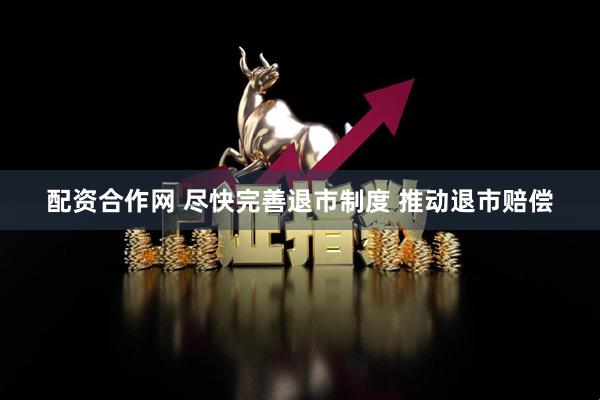 配资合作网 尽快完善退市制度 推动退市赔偿