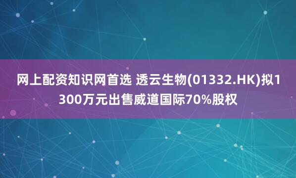 网上配资知识网首选 透云生物(01332.HK)拟1300万元出售威道国际70%股权