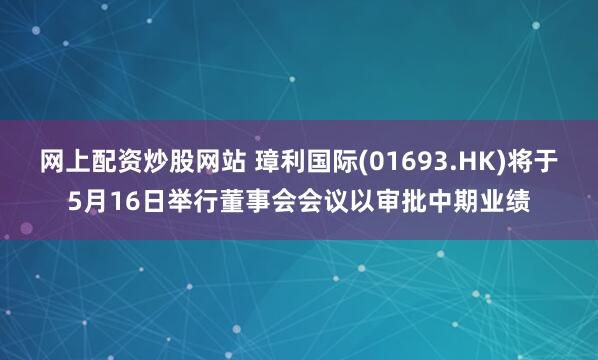 网上配资炒股网站 璋利国际(01693.HK)将于5月16日举行董事会会议以审批中期业绩