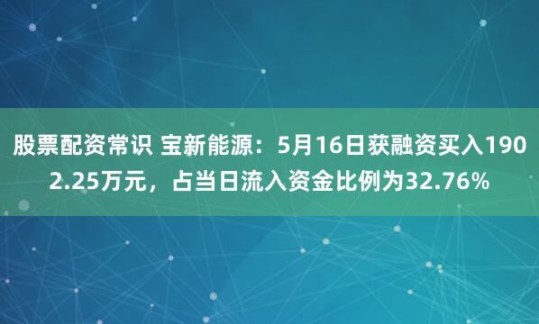 股票配资常识 宝新能源：5月16日获融资买入1902.25万元，占当日流入资金比例为32.76%