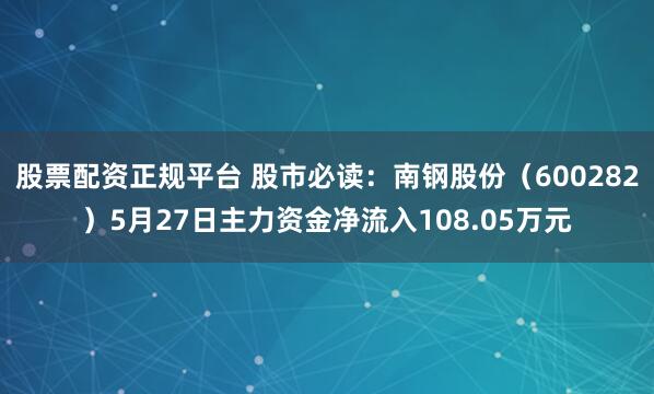 股票配资正规平台 股市必读：南钢股份（600282）5月27日主力资金净流入108.05万元