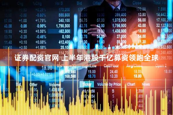 证券配资官网 上半年港股千亿募资领跑全球
