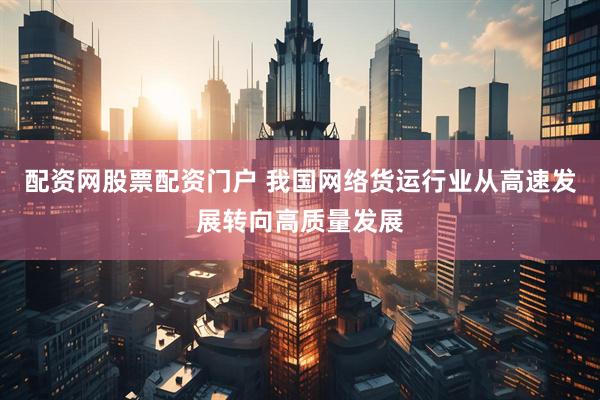 配资网股票配资门户 我国网络货运行业从高速发展转向高质量发展