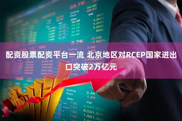 配资股票配资平台一流 北京地区对RCEP国家进出口突破2万亿元