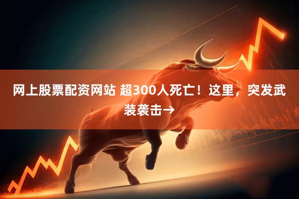 网上股票配资网站 超300人死亡！这里，突发武装袭击→