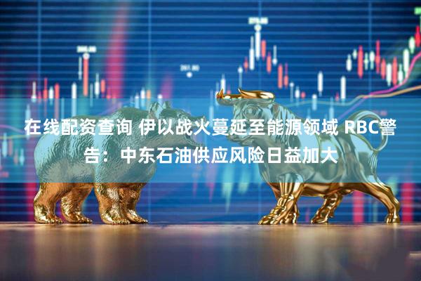 在线配资查询 伊以战火蔓延至能源领域 RBC警告：中东石油供应风险日益加大