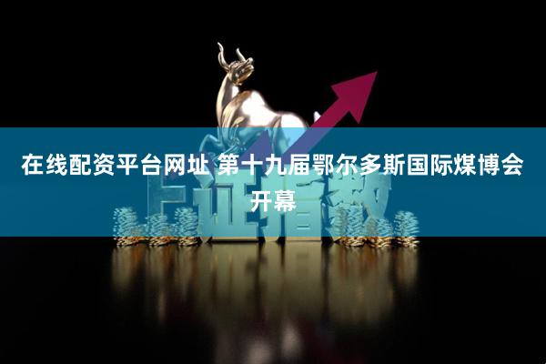在线配资平台网址 第十九届鄂尔多斯国际煤博会开幕
