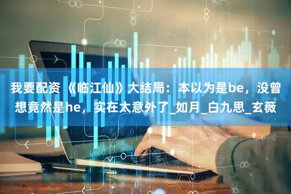 我要配资 《临江仙》大结局：本以为是be，没曾想竟然是he，实在太意外了_如月_白九思_玄薇