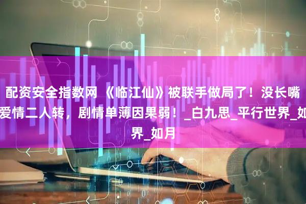 配资安全指数网 《临江仙》被联手做局了！没长嘴的爱情二人转，剧情单薄因果弱！_白九思_平行世界_如月