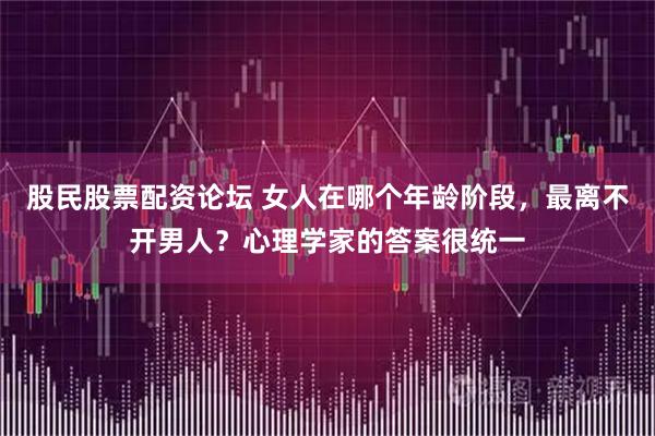 股民股票配资论坛 女人在哪个年龄阶段，最离不开男人？心理学家的答案很统一