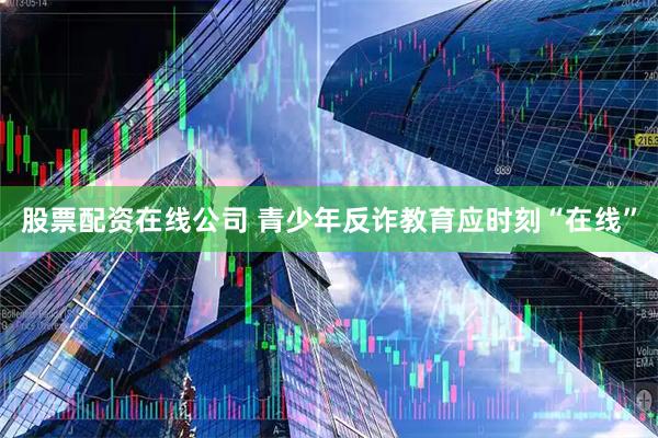 股票配资在线公司 青少年反诈教育应时刻“在线”