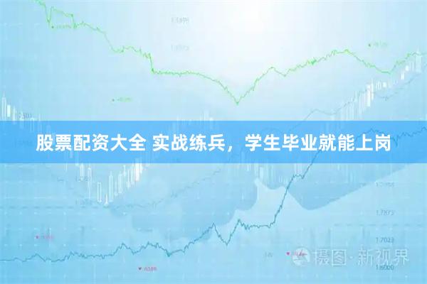 股票配资大全 实战练兵，学生毕业就能上岗