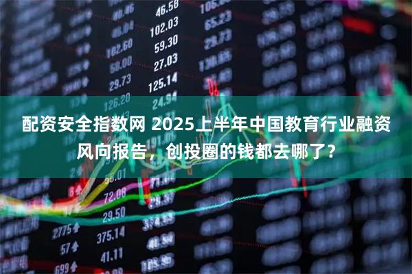 配资安全指数网 2025上半年中国教育行业融资风向报告，创投圈的钱都去哪了？