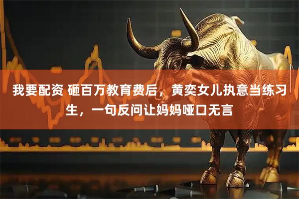 我要配资 砸百万教育费后，黄奕女儿执意当练习生，一句反问让妈妈哑口无言