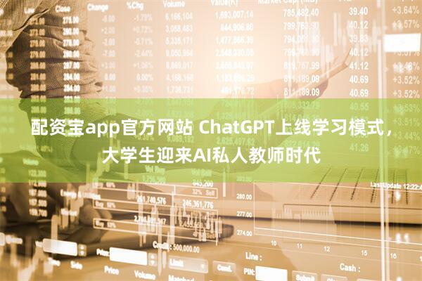 配资宝app官方网站 ChatGPT上线学习模式，大学生迎来AI私人教师时代