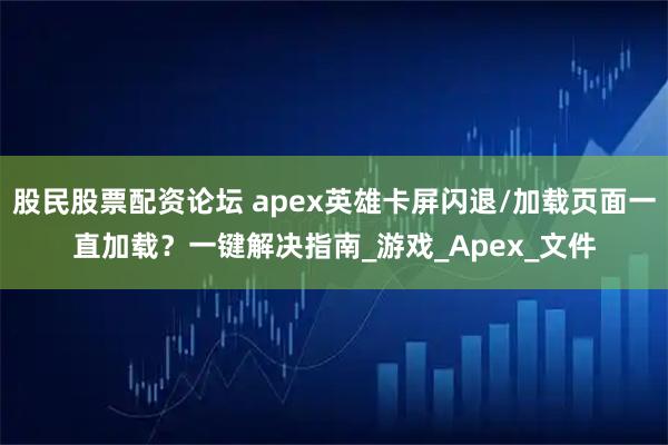 股民股票配资论坛 apex英雄卡屏闪退/加载页面一直加载？一键解决指南_游戏_Apex_文件
