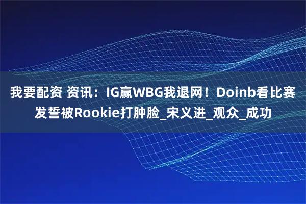 我要配资 资讯：IG赢WBG我退网！Doinb看比赛发誓被Rookie打肿脸_宋义进_观众_成功