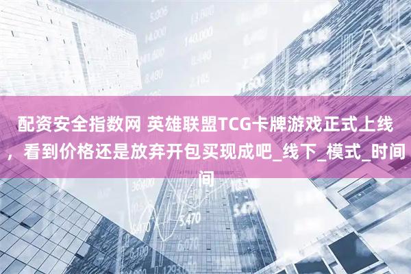 配资安全指数网 英雄联盟TCG卡牌游戏正式上线，看到价格还是放弃开包买现成吧_线下_模式_时间