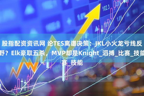 股指配资资讯网 论TES离谱决策：JKL小火龙亏线反野？Elk豪取五杀，MVP却是Knight_滔搏_比赛_技能