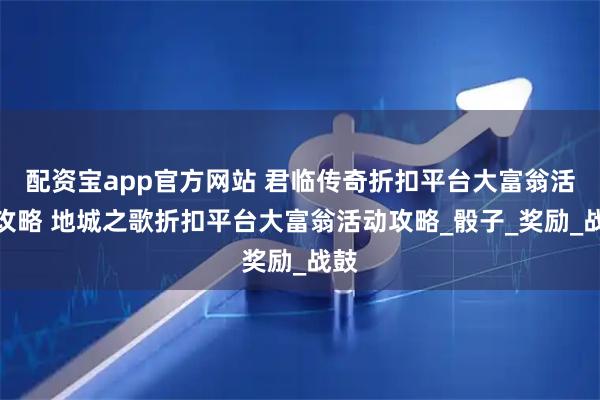 配资宝app官方网站 君临传奇折扣平台大富翁活动攻略 地城之歌折扣平台大富翁活动攻略_骰子_奖励_战鼓