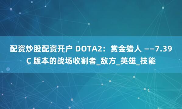 配资炒股配资开户 DOTA2：赏金猎人 ——7.39C 版本的战场收割者_敌方_英雄_技能