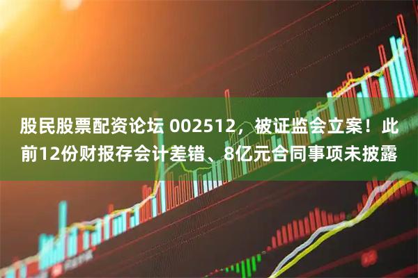 股民股票配资论坛 002512，被证监会立案！此前12份财报存会计差错、8亿元合同事项未披露