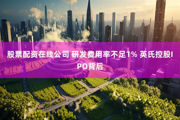 股票配资在线公司 研发费用率不足1% 英氏控股IPO背后