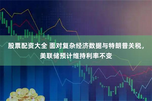 股票配资大全 面对复杂经济数据与特朗普关税，美联储预计维持利率不变