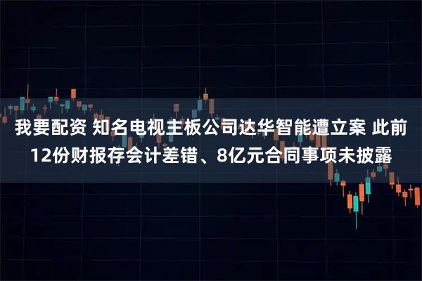 我要配资 知名电视主板公司达华智能遭立案 此前12份财报存会计差错、8亿元合同事项未披露