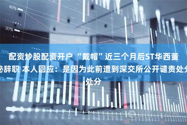 配资炒股配资开户 “戴帽”近三个月后ST华西董秘辞职 本人回应：是因为此前遭到深交所公开谴责处分