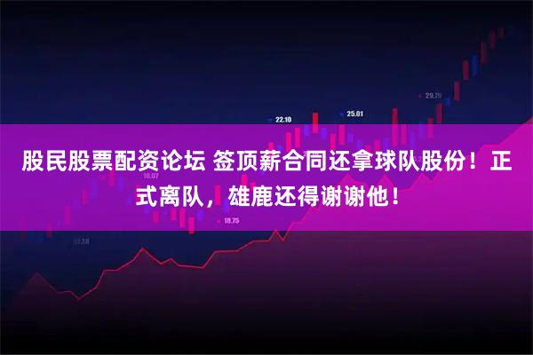 股民股票配资论坛 签顶薪合同还拿球队股份！正式离队，雄鹿还得谢谢他！