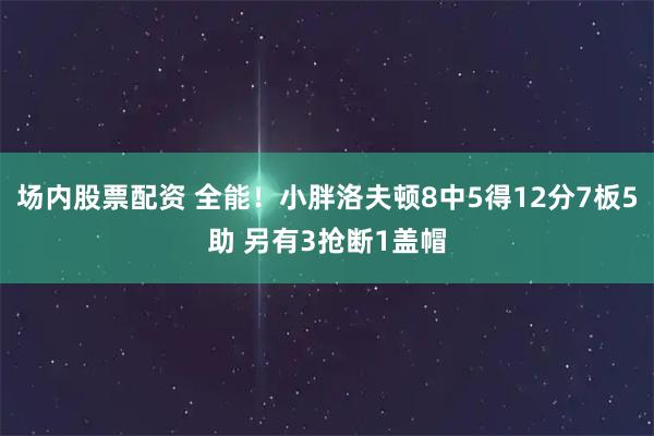 场内股票配资 全能！小胖洛夫顿8中5得12分7板5助 另有3抢断1盖帽