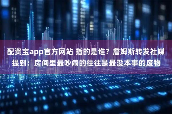配资宝app官方网站 指的是谁？詹姆斯转发社媒提到：房间里最吵闹的往往是最没本事的废物