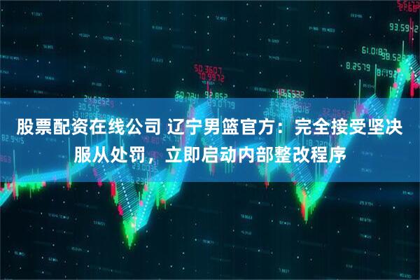 股票配资在线公司 辽宁男篮官方：完全接受坚决服从处罚，立即启动内部整改程序