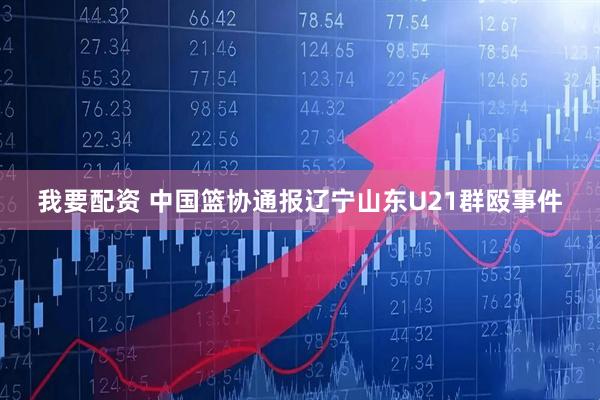 我要配资 中国篮协通报辽宁山东U21群殴事件
