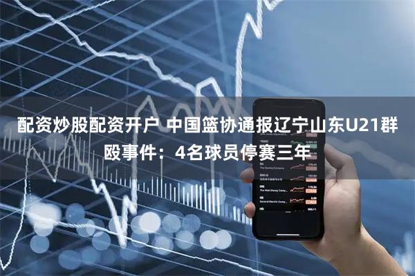配资炒股配资开户 中国篮协通报辽宁山东U21群殴事件：4名球员停赛三年