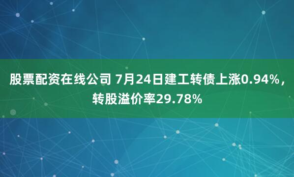 股票配资在线公司 7月24日建工转债上涨0.94%，转股溢价率29.78%