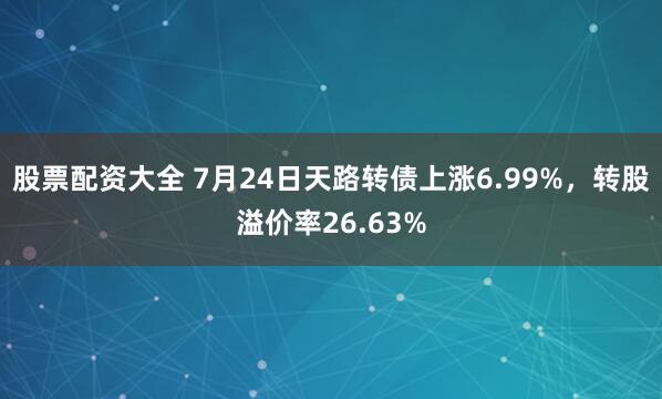 股票配资大全 7月24日天路转债上涨6.99%，转股溢价率26.63%