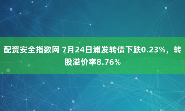 配资安全指数网 7月24日浦发转债下跌0.23%，转股溢价率8.76%
