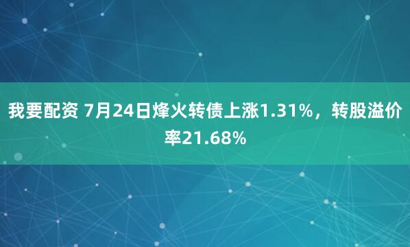 我要配资 7月24日烽火转债上涨1.31%，转股溢价率21.68%
