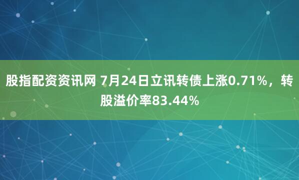 股指配资资讯网 7月24日立讯转债上涨0.71%，转股溢价率83.44%