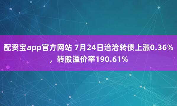 配资宝app官方网站 7月24日洽洽转债上涨0.36%，转股溢价率190.61%