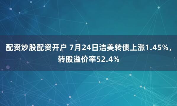 配资炒股配资开户 7月24日洁美转债上涨1.45%，转股溢价率52.4%