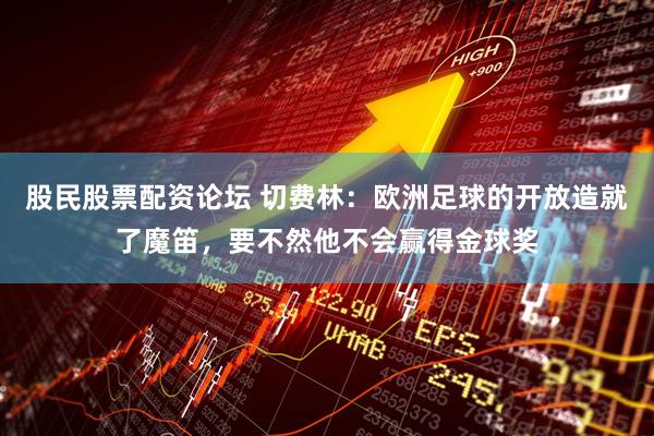 股民股票配资论坛 切费林：欧洲足球的开放造就了魔笛，要不然他不会赢得金球奖