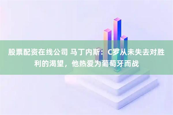 股票配资在线公司 马丁内斯：C罗从未失去对胜利的渴望，他热爱为葡萄牙而战