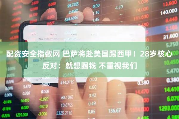 配资安全指数网 巴萨将赴美国踢西甲！28岁核心反对：就想圈钱 不重视我们