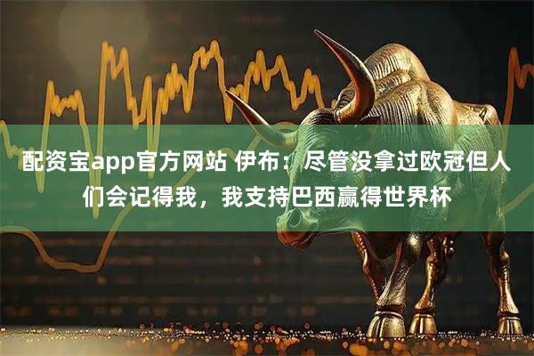 配资宝app官方网站 伊布：尽管没拿过欧冠但人们会记得我，我支持巴西赢得世界杯