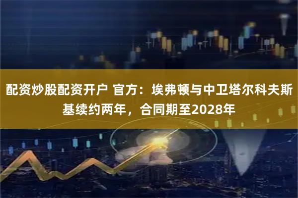 配资炒股配资开户 官方：埃弗顿与中卫塔尔科夫斯基续约两年，合同期至2028年