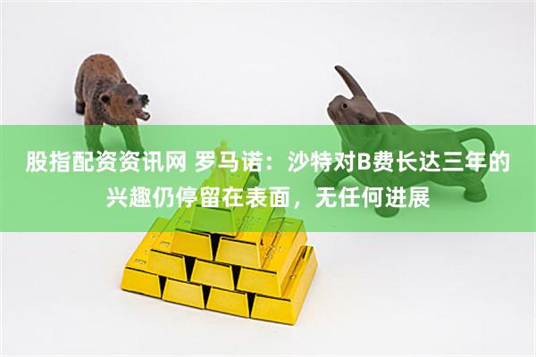 股指配资资讯网 罗马诺：沙特对B费长达三年的兴趣仍停留在表面，无任何进展