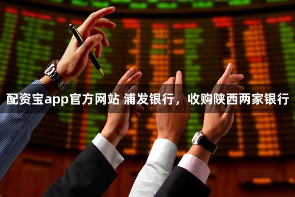 配资宝app官方网站 浦发银行，收购陕西两家银行